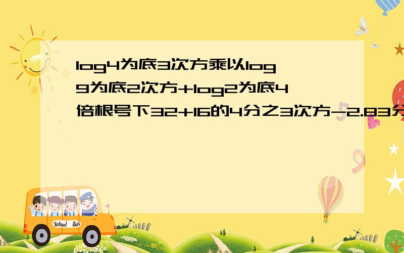 log4为底3次方乘以log9为底2次方+log2为底4倍根号下32+16的4分之3次方-2.83分之2次方