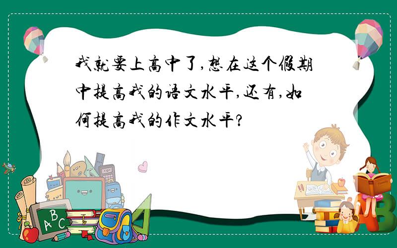 我就要上高中了,想在这个假期中提高我的语文水平,还有,如何提高我的作文水平?