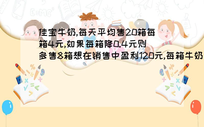 佳宝牛奶,每天平均售20箱每箱4元,如果每箱降0.4元则多售8箱想在销售中盈利120元,每箱牛奶应降价多少元