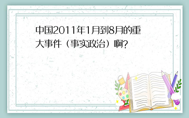 中国2011年1月到8月的重大事件（事实政治）啊?