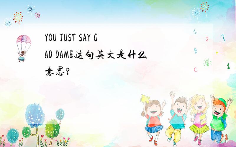 YOU JUST SAY GAD DAME这句英文是什么意思?