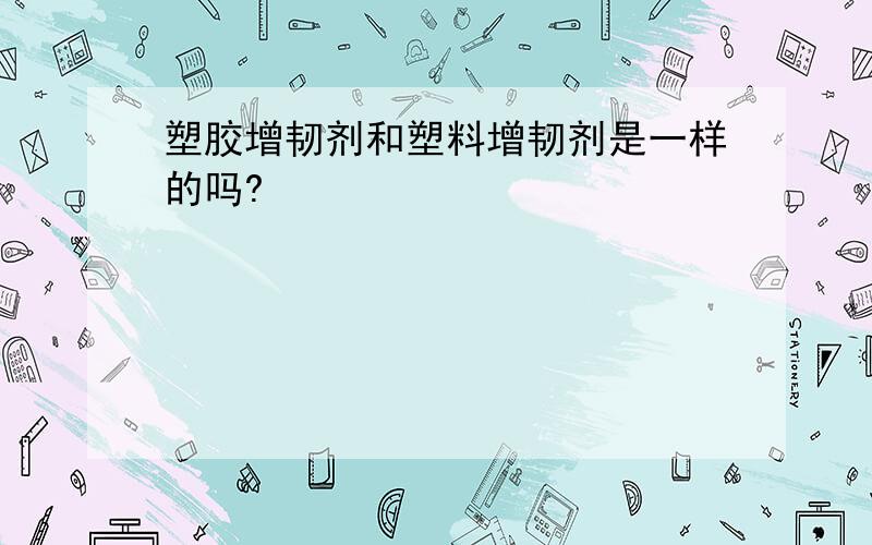 塑胶增韧剂和塑料增韧剂是一样的吗?