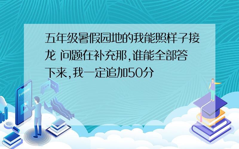 五年级暑假园地的我能照样子接龙 问题在补充那,谁能全部答下来,我一定追加50分