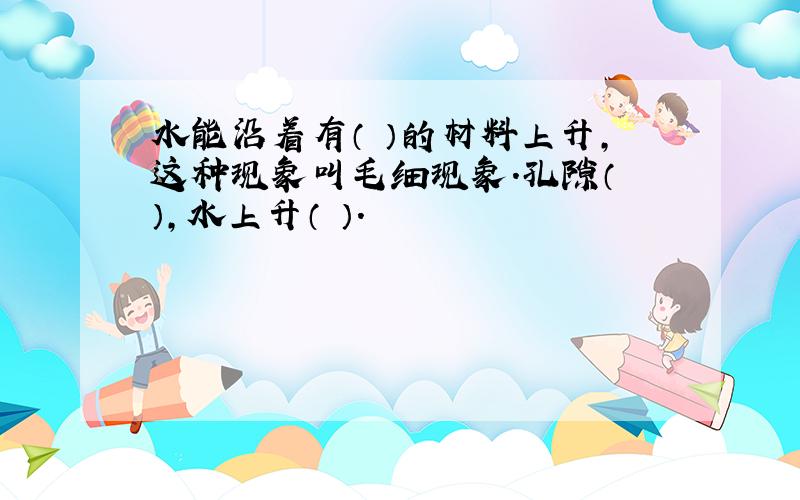 水能沿着有（ ）的材料上升,这种现象叫毛细现象.孔隙（ ）,水上升（ ）.