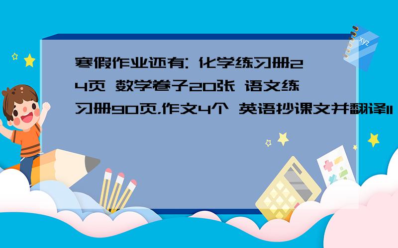 寒假作业还有: 化学练习册24页 数学卷子20张 语文练习册90页，作文4个 英语抄课文并翻译11