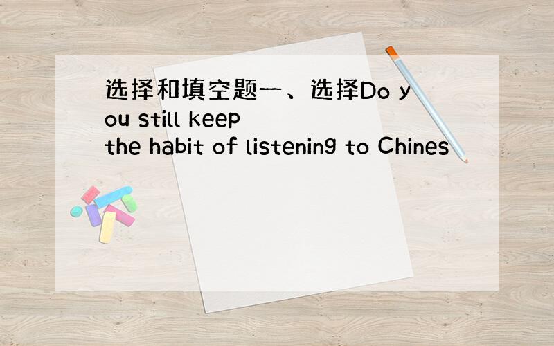 选择和填空题一、选择Do you still keep the habit of listening to Chines