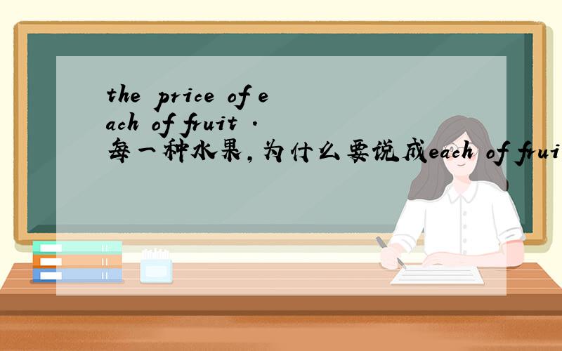 the price of each of fruit .每一种水果,为什么要说成each of fruit ,而不说成f