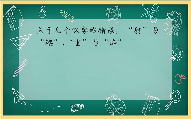 关于几个汉字的错误：“射”与“矮”,“重”与“远”