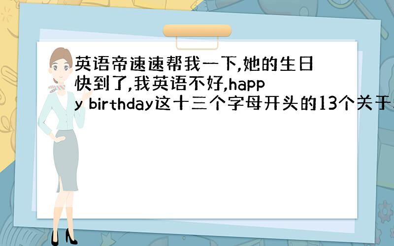 英语帝速速帮我一下,她的生日快到了,我英语不好,happy birthday这十三个字母开头的13个关于爱情的英文句子,