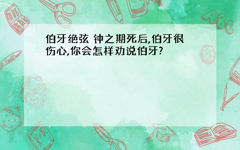 伯牙绝弦 钟之期死后,伯牙很伤心,你会怎样劝说伯牙?