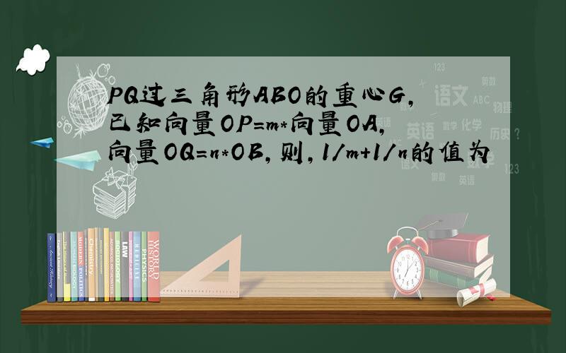 PQ过三角形ABO的重心G,已知向量OP=m*向量OA,向量OQ=n*OB,则,1/m+1/n的值为