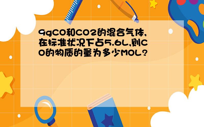 9gCO和CO2的混合气体,在标准状况下占5.6L,则CO的物质的量为多少MOL?