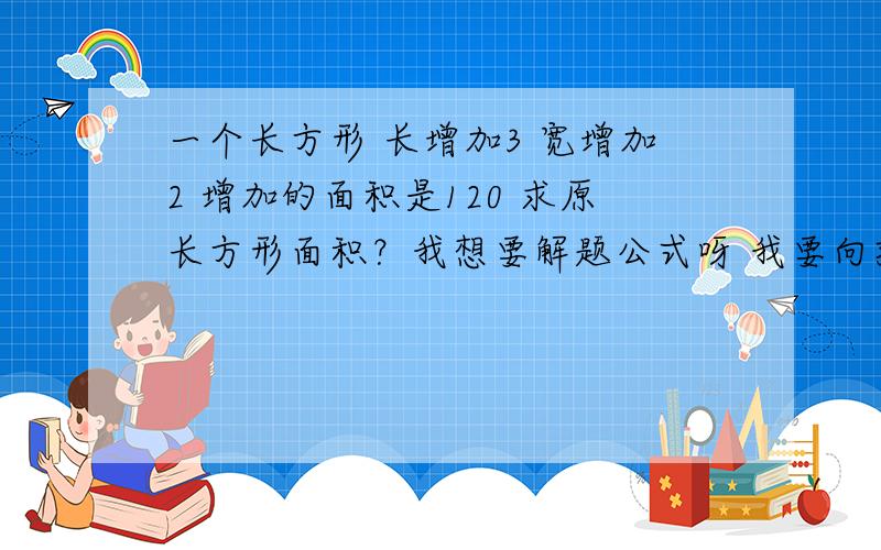 一个长方形 长增加3 宽增加2 增加的面积是120 求原长方形面积？我想要解题公式呀 我要向孩子解释是怎么算的呀