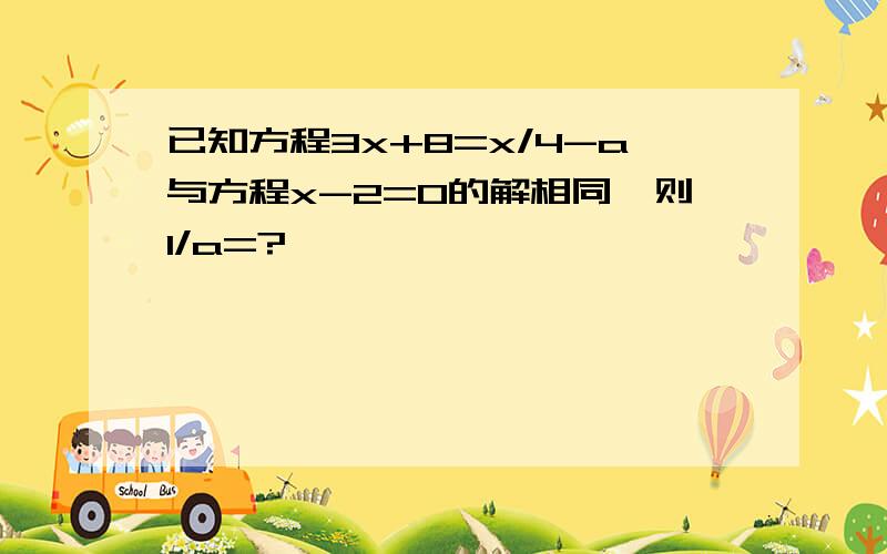 已知方程3x+8=x/4-a与方程x-2=0的解相同,则1/a=?