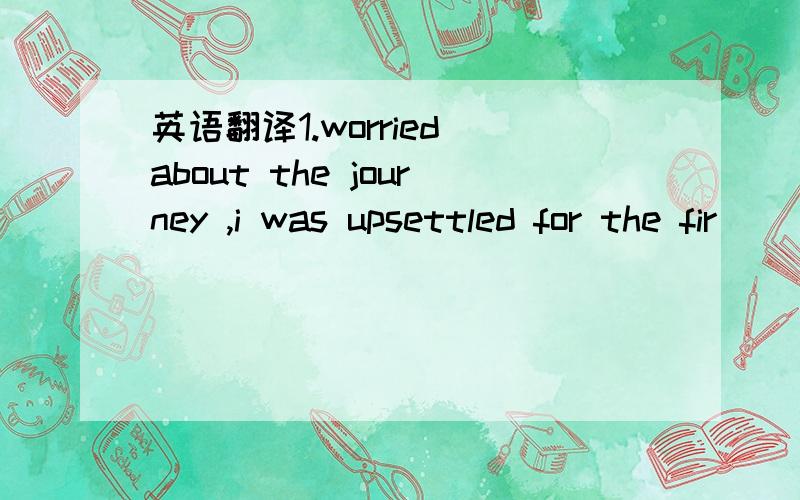 英语翻译1.worried about the journey ,i was upsettled for the fir