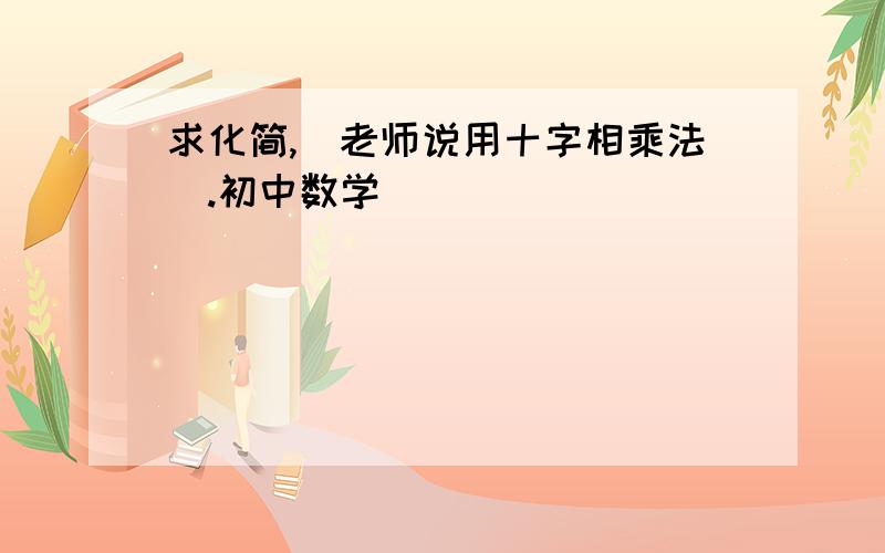 求化简,（老师说用十字相乘法）.初中数学