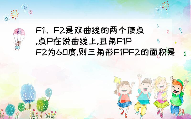 F1、F2是双曲线的两个焦点,点P在说曲线上,且角F1PF2为60度,则三角形F1PF2的面积是