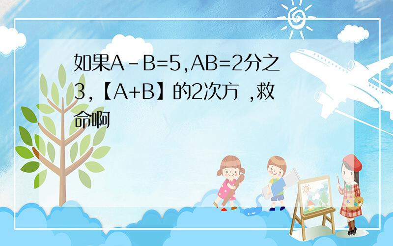 如果A-B=5,AB=2分之3,【A+B】的2次方 ,救命啊