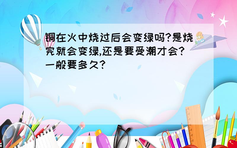 铜在火中烧过后会变绿吗?是烧完就会变绿,还是要受潮才会?一般要多久?