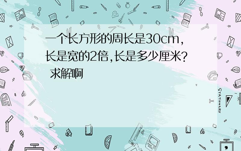 一个长方形的周长是30cm,长是宽的2倍,长是多少厘米? 求解啊