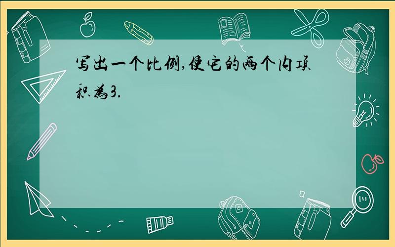 写出一个比例,使它的两个内项积为3.