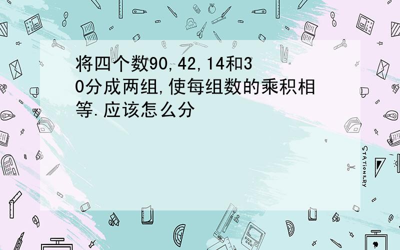 将四个数90,42,14和30分成两组,使每组数的乘积相等.应该怎么分