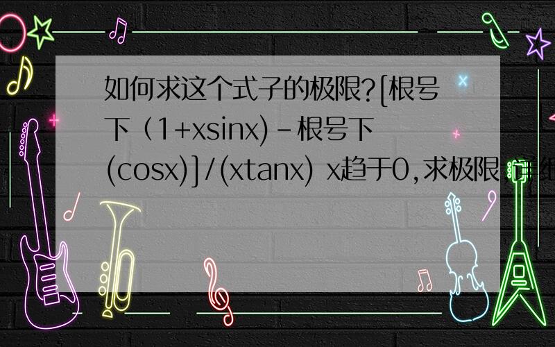 如何求这个式子的极限?[根号下（1+xsinx)-根号下(cosx)]/(xtanx) x趋于0,求极限,详细些,谢谢.