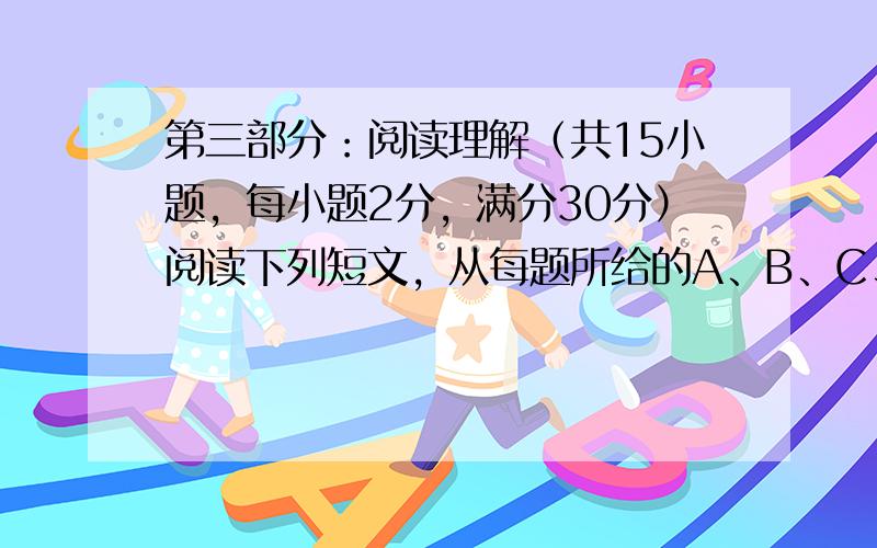 第三部分：阅读理解（共15小题，每小题2分，满分30分）阅读下列短文，从每题所给的A、B、C、D四个选项中，选出最佳选项