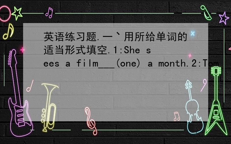 英语练习题.一丶用所给单词的适当形式填空.1:She sees a film___(one) a month.2:Tom