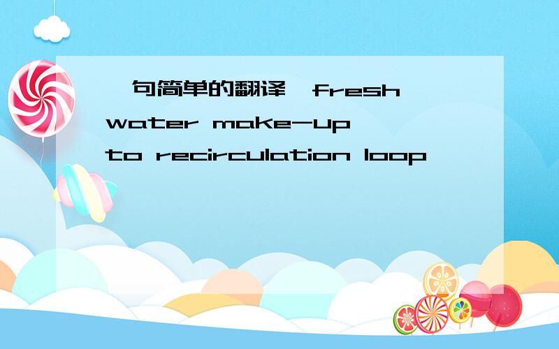 一句简单的翻译,fresh water make-up to recirculation loop