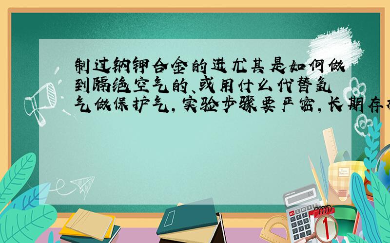 制过钠钾合金的进尤其是如何做到隔绝空气的、或用什么代替氩气做保护气,实验步骤要严密,长期存放会有危险吧,怎样安全去掉钾的