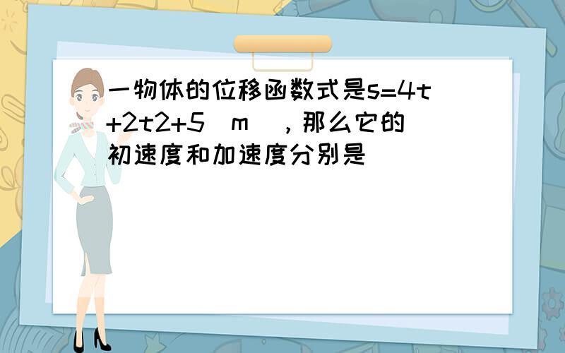 一物体的位移函数式是s=4t+2t2+5（m），那么它的初速度和加速度分别是（　　）