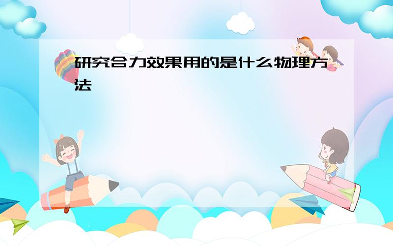 研究合力效果用的是什么物理方法