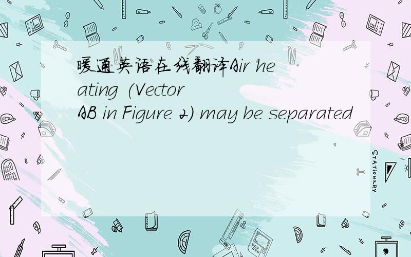 暖通英语在线翻译Air heating (Vector AB in Figure 2) may be separated