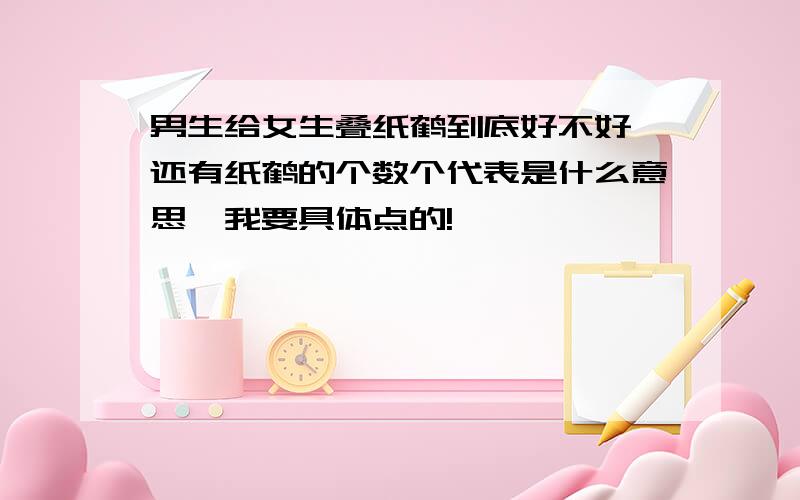 男生给女生叠纸鹤到底好不好,还有纸鹤的个数个代表是什么意思,我要具体点的!