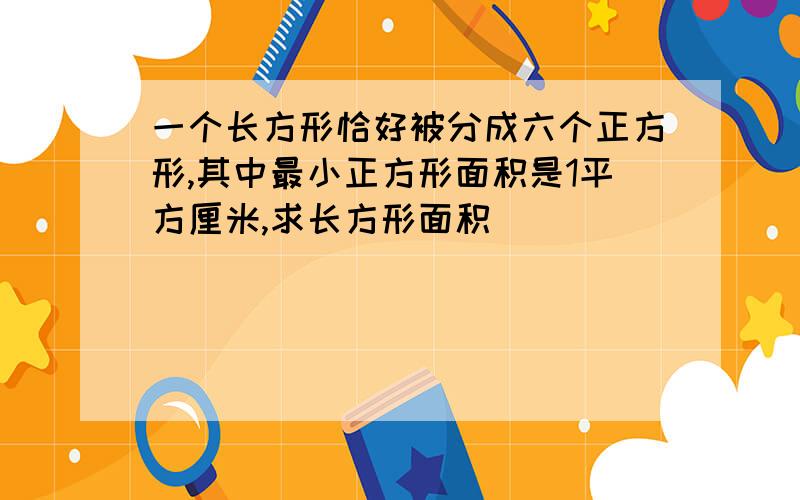 一个长方形恰好被分成六个正方形,其中最小正方形面积是1平方厘米,求长方形面积