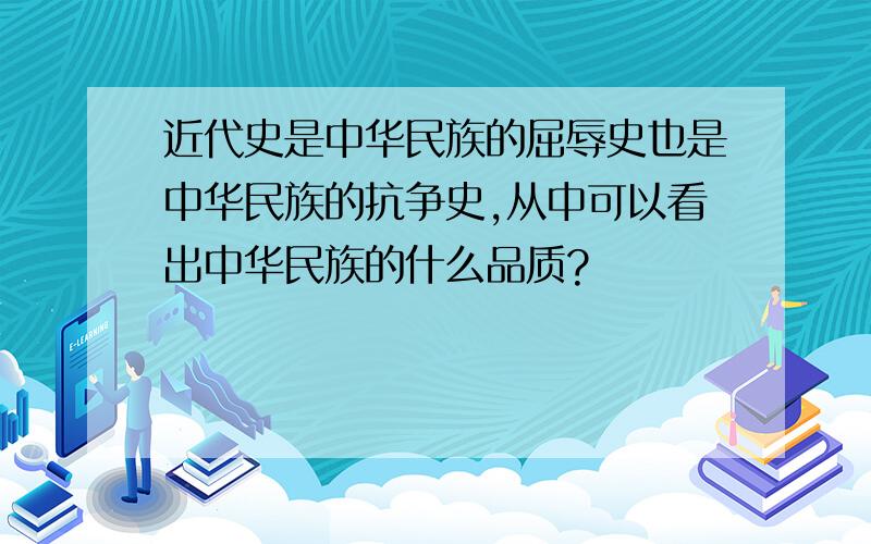 近代史是中华民族的屈辱史也是中华民族的抗争史,从中可以看出中华民族的什么品质?