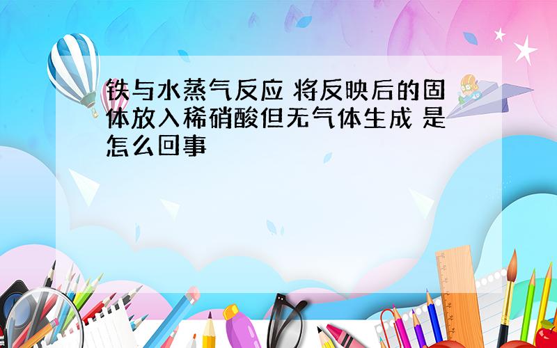 铁与水蒸气反应 将反映后的固体放入稀硝酸但无气体生成 是怎么回事