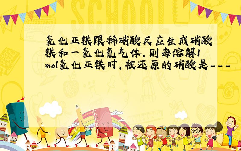 氧化亚铁跟稀硝酸反应生成硝酸铁和一氧化氮气体，则每溶解1mol氧化亚铁时，被还原的硝酸是---