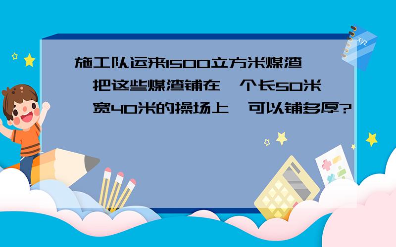 施工队运来1500立方米煤渣,把这些煤渣铺在一个长50米,宽40米的操场上,可以铺多厚?