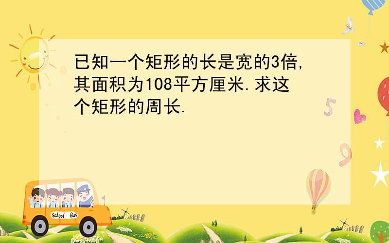 已知一个矩形的长是宽的3倍,其面积为108平方厘米.求这个矩形的周长.