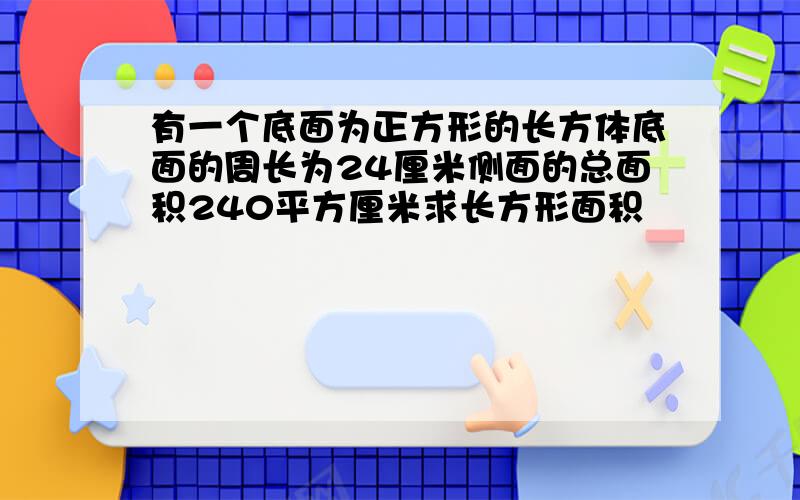 有一个底面为正方形的长方体底面的周长为24厘米侧面的总面积240平方厘米求长方形面积