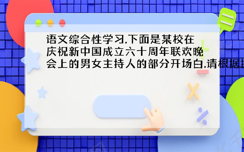 语文综合性学习.下面是某校在庆祝新中国成立六十周年联欢晚会上的男女主持人的部分开场白.请根据提供的内容,在横线上补写语意