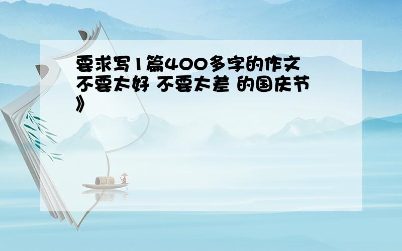 要求写1篇400多字的作文 不要太好 不要太差 的国庆节》