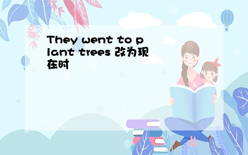 They went to plant trees 改为现在时