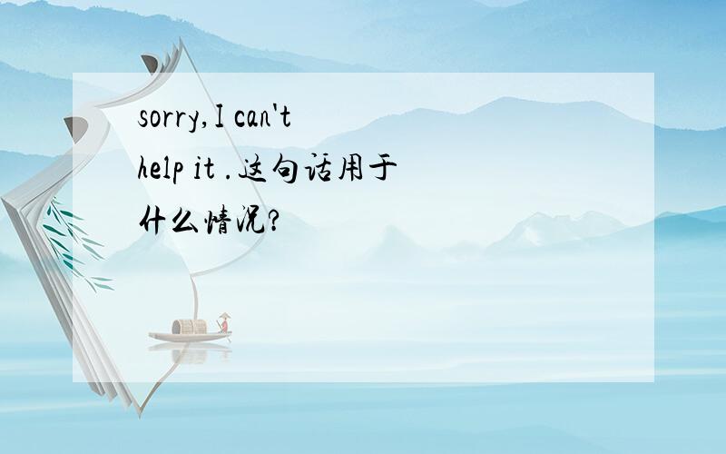 sorry,I can't help it .这句话用于什么情况?