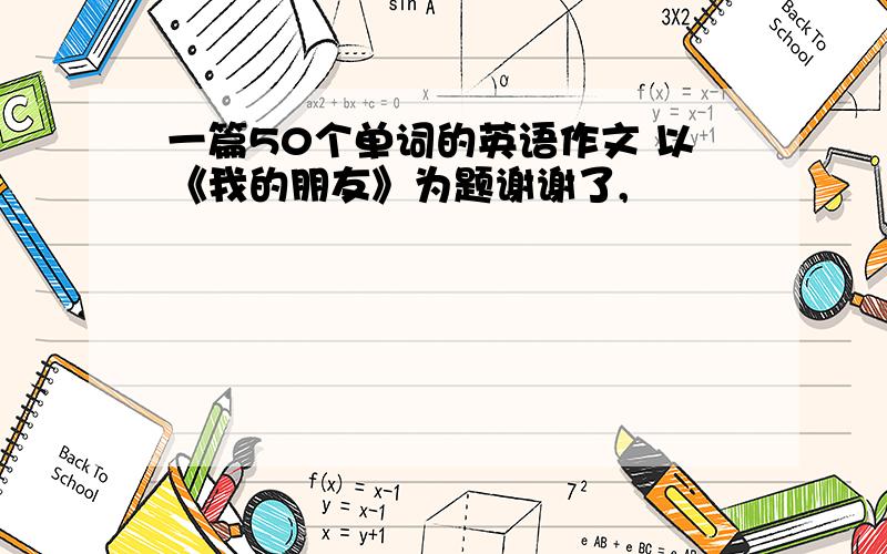 一篇50个单词的英语作文 以《我的朋友》为题谢谢了,