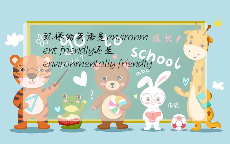 环保的英语是environment friendly还是environmentally friendly