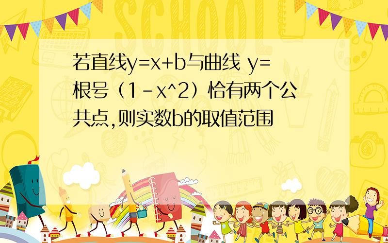 若直线y=x+b与曲线 y=根号（1-x^2）恰有两个公共点,则实数b的取值范围