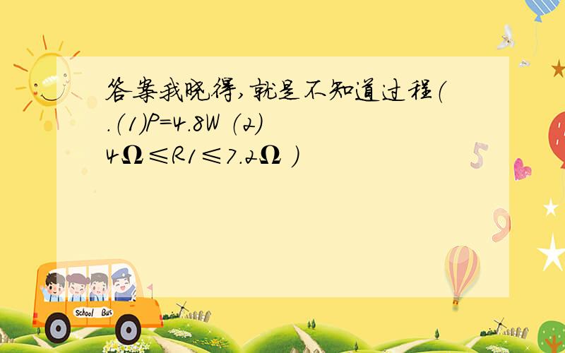 答案我晓得,就是不知道过程（．（1）P=4.8W （2）4Ω≤R1≤7.2Ω ）